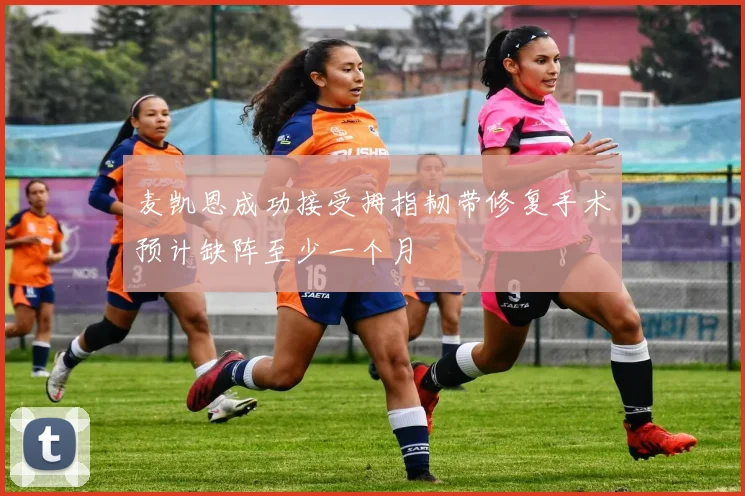 麦凯恩成功接受拇指韧带修复手术预计缺阵至少一个月