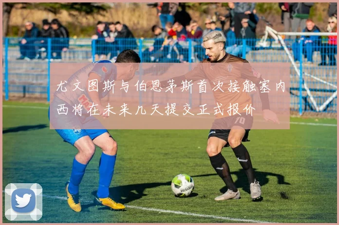 尤文图斯与伯恩茅斯首次接触塞内西将在未来几天提交正式报价